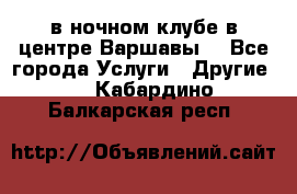 Open Bar в ночном клубе в центре Варшавы! - Все города Услуги » Другие   . Кабардино-Балкарская респ.